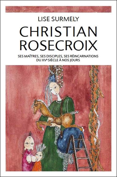 Christian rosecroix - ses maitres, ses disciples, ses reincarnations du xve siecle a nos jours